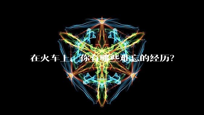 在火车上，你有哪些难忘的经历？