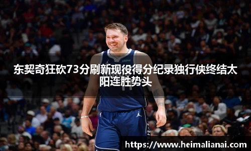 东契奇狂砍73分刷新现役得分纪录独行侠终结太阳连胜势头