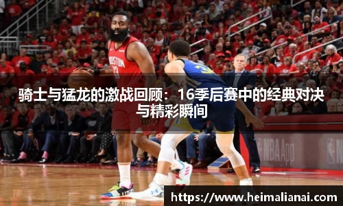 骑士与猛龙的激战回顾：16季后赛中的经典对决与精彩瞬间