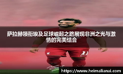 萨拉赫领衔埃及足球崛起之路展现非洲之光与激情的完美结合