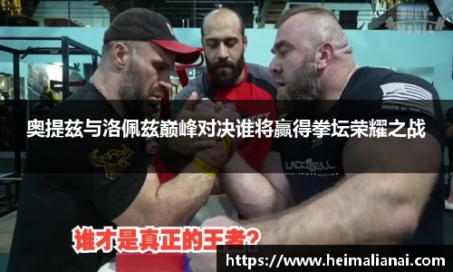 奥提兹与洛佩兹巅峰对决谁将赢得拳坛荣耀之战
